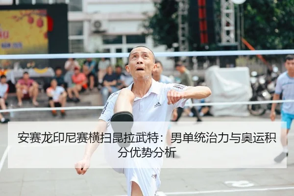 安赛龙印尼赛横扫昆拉武特：男单统治力与奥运积分优势分析