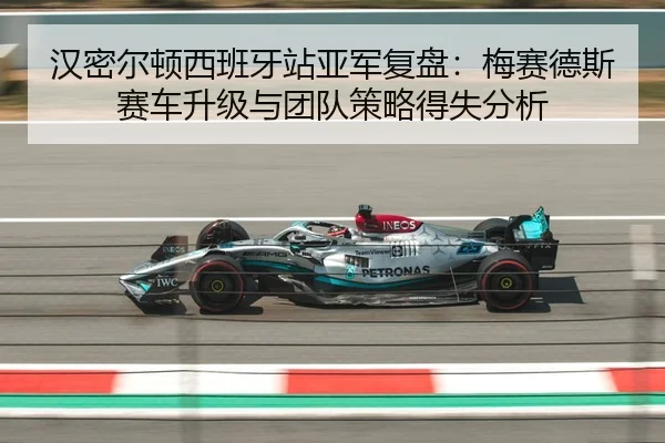 汉密尔顿西班牙站亚军复盘：梅赛德斯赛车升级与团队策略得失分析