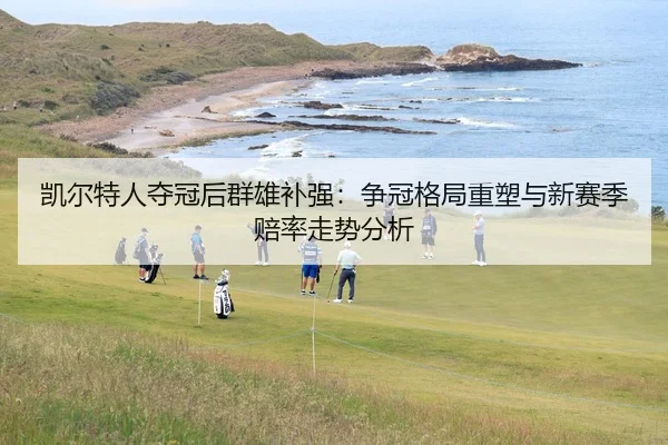 凯尔特人夺冠后群雄补强：争冠格局重塑与新赛季赔率走势分析