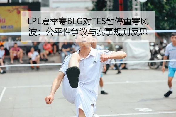 LPL夏季赛BLG对TES暂停重赛风波：公平性争议与赛事规则反思