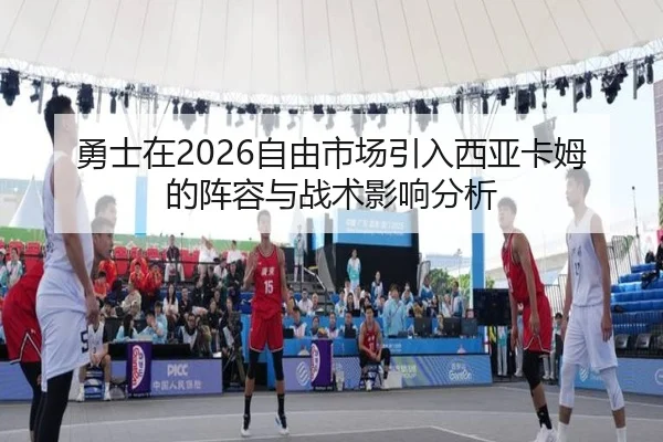 勇士在2026自由市场引入西亚卡姆的阵容与战术影响分析