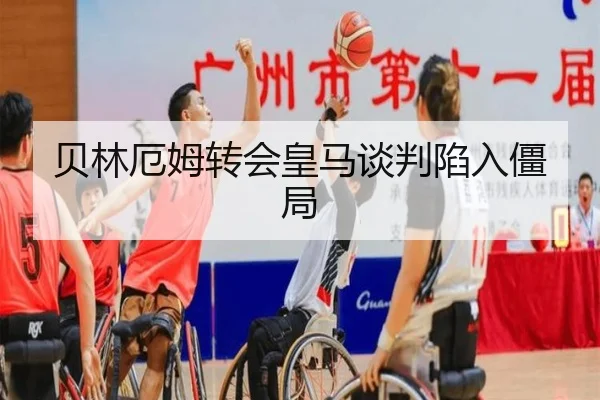 贝林厄姆转会皇马谈判陷入僵局