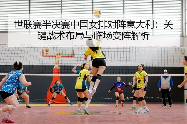 世联赛半决赛中国女排对阵意大利：关键战术布局与临场变阵解析