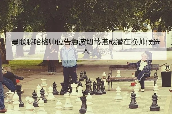 曼联滕哈格帅位告急波切蒂诺成潜在换帅候选人