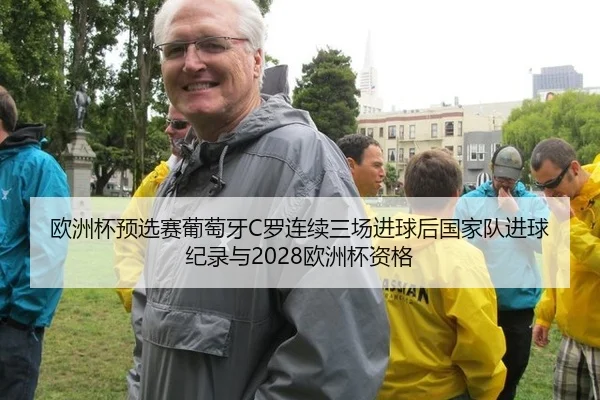 欧洲杯预选赛葡萄牙C罗连续三场进球后国家队进球纪录与2028欧洲杯资格