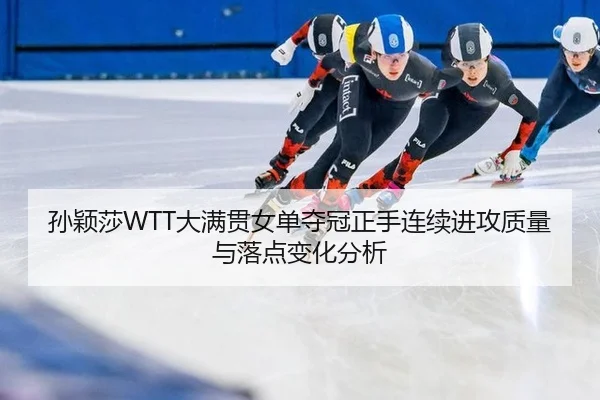 孙颖莎WTT大满贯女单夺冠正手连续进攻质量与落点变化分析