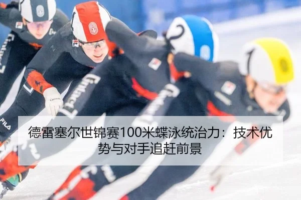 德雷塞尔世锦赛100米蝶泳统治力：技术优势与对手追赶前景