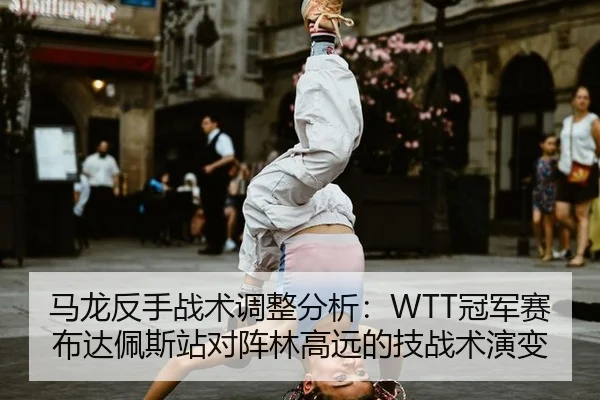 马龙反手战术调整分析：WTT冠军赛布达佩斯站对阵林高远的技战术演变